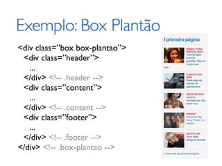 Exemplo: Box Plantão
<div class=”box box-plantao”>
 <div class=”header”>
   ...
 </div> <!-- .header -->
 <div class=”content”>
   ...
 </div> <!-- .content -->
 <div class=”footer”>
   ...
 </div> <!-- .footer -->
</div> <!-- .box-plantao -->
 