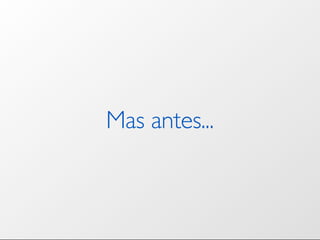 Mas antes...
 