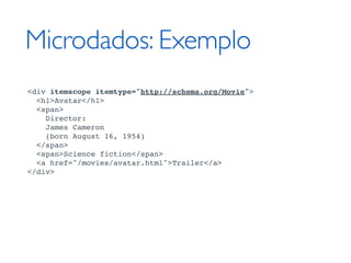 Microdados: Exemplo
<div itemscope itemtype="http://schema.org/Movie">
  <h1>Avatar</h1>
  <span>
    Director:
    James Cameron
    (born August 16, 1954)
  </span>
  <span>Science fiction</span>
  <a href="/movies/avatar.html">Trailer</a>
</div>
 