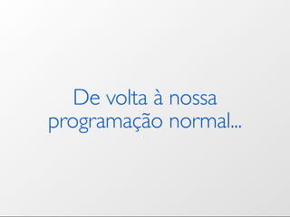 De volta à nossa
programação normal...
 