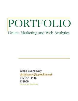 PORTFOLIO
Online Marketing and Web Analytics




      Gloria Buono Daly
      gloriabuono@optonline.net
      917-701-1145
      © 2009
      Personal and Confidential
 