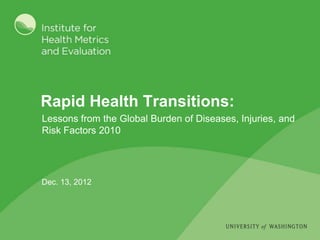 Rapid Health Transitions:
Lessons from the Global Burden of Diseases, Injuries, and
Risk Factors 2010




Dec. 13, 2012
 