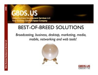 GBDS.US

 BEST-OF-BREED SOLUTIONS
Broadcasting, business, desktop, marketing, media,
         mobile, networking and web tools!