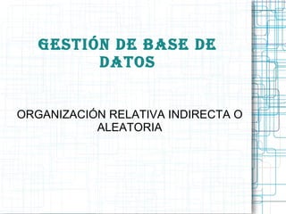 ORGANIZACIÓN RELATIVA INDIRECTA O ALEATORIA GESTIÓN DE BASE DE DATOS 