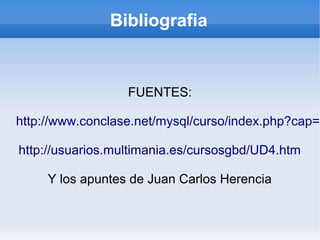 Bibliografia
FUENTES:
http://www.conclase.net/mysql/curso/index.php?cap=0
http://usuarios.multimania.es/cursosgbd/UD4.htm
Y los apuntes de Juan Carlos Herencia
 