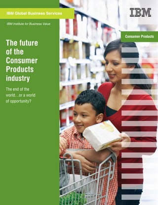 IBM Global Business Services

IBM Institute for Business Value



                                   Consumer Products

The future
of the
Consumer
Products
industry
The end of the
world…or a world
of opportunity?
 