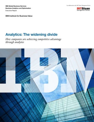 In collaboration with MIT Sloan Management Review
IBM Global Business Services
Business Analytics and Optimization
Executive Report


IBM Institute for Business Value




Analytics: The widening divide
How companies are achieving competitive advantage
through analytics
 