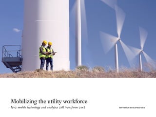 Mobilizing the utility workforce
How mobile technology and analytics will transform work IBM Institute for Business Value
 