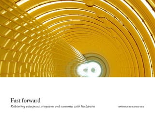 Fast forward
Rethinking enterprises, ecosystems and economies with blockchains IBM Institute for Business Value
 