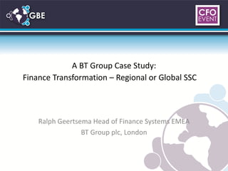 A BT Group Case Study:
Finance Transformation – Regional or Global SSC



    Ralph Geertsema Head of Finance Systems EMEA
                 BT Group plc, London
 