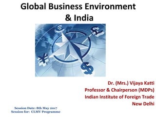 Global Business Environment
& India
Dr. (Mrs.) Vijaya Katti
Professor & Chairperson (MDPs)
Indian Institute of Foreign Trade
New Delhi
Session Date: 8th May 2017
Session for: CLMV Programme
 