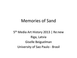 Memories	
  of	
  Sand	
  
5th	
  Media	
  Art	
  History	
  2013	
  |	
  Re:new	
  
Riga,	
  Latvia	
  
Giselle	
  Beiguelman	
  
University	
  of	
  Sao	
  Paulo	
  -­‐	
  Brasil	
  
	
  
	
  

 