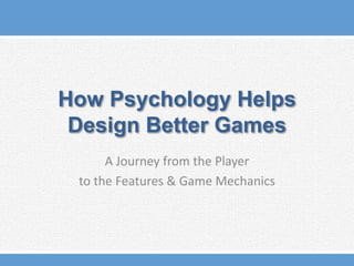 How Psychology Helps
Design Better Games
A Journey from the Player
to the Features & Game Mechanics

 