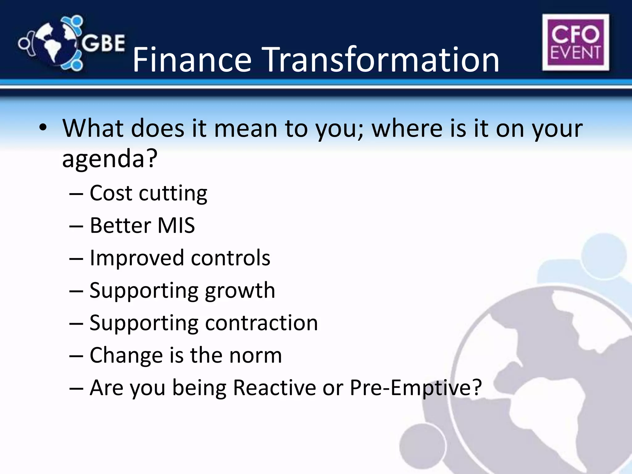 Finance TransformationWhat does it mean to you; where is it on your agenda?Cost cuttingBetter MISImproved controlsSupporting growthSupporting contractionChange is the normAre you being Reactive or Pre-Emptive?