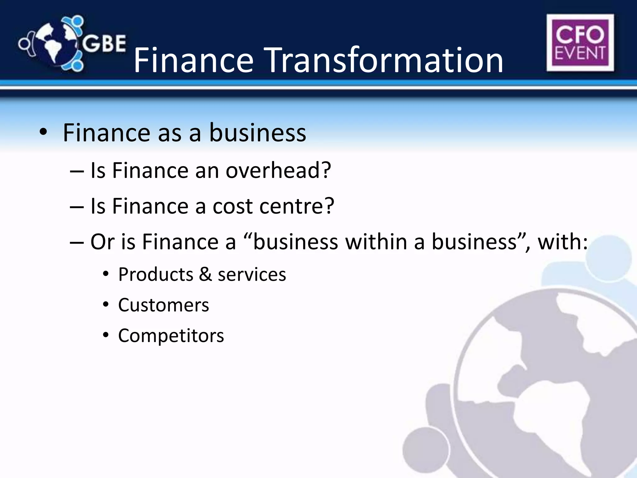Finance TransformationFinance as a businessIs Finance an overhead?Is Finance a cost centre?Or is Finance a “business within a business”, with:Products & servicesCustomersCompetitors