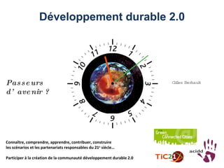 Développement durable 2.0   Connaître, comprendre, apprendre, contribuer, construire  les scénarios et les partenariats responsables du 21 e  siècle… Participer à la création de la communauté développement durable 2.0 Gilles Berhault Passeurs d’avenir ? 
