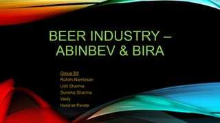 BEER INDUSTRY –
ABINBEV & BIRA
Group B8
Rohith Nambisan
Udit Sharma
Suneha Sharma
Vaidy
Harshal Pande
 