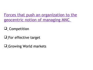Forces that push an organization to the
geocentric notion of managing MNC
 Competition
 For effective target
 Growing World markets
 