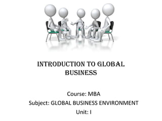 inTRODUCTiOn TO GLOBAL
BUSinESS
Course: MBA
Subject: GLOBAL BUSINESS ENVIRONMENT
Unit: I
 