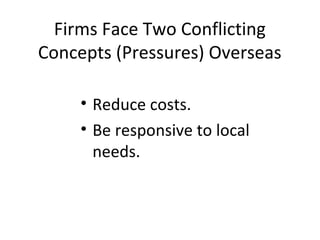 Firms Face Two Conflicting
Concepts (Pressures) Overseas
• Reduce costs.
• Be responsive to local
needs.
 
