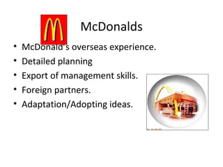McDonalds
• McDonald’s overseas experience.
• Detailed planning
• Export of management skills.
• Foreign partners.
• Adaptation/Adopting ideas.
 