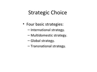 Strategic Choice
• Four basic strategies:
– International strategy.
– Multidomestic strategy.
– Global strategy.
– Transnational strategy.
 