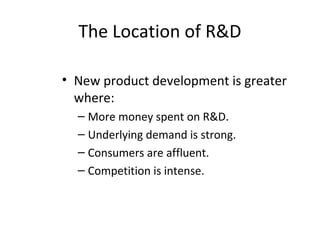 The Location of R&D
• New product development is greater
where:
– More money spent on R&D.
– Underlying demand is strong.
– Consumers are affluent.
– Competition is intense.
 