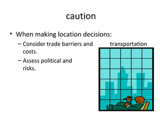 caution
• When making location decisions:
– Consider trade barriers and transportation
costs.
– Assess political and economic
risks.
 