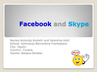 Facebook and Skype

Names:Antonija Kostelić and Valentina Kolić
School: Gimnazija Bernardina Frankopana
City: Ogulin
Country: Croatia
Teacher: Marijana Smolčec
 