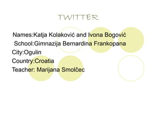 TWITTER Names:Katja Kolaković and Ivona Bogović School:Gimnazija Bernardina Frankopana City:Ogulin  Country:Croatia Teacher: Marijana Smolčec 
