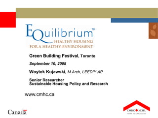 Green Building Festival, Toronto
 September 10, 2008

 Woytek Kujawski, M.Arch, LEEDTM AP
 Senior Researcher
 Sustainable Housing Policy and Research

www.cmhc.ca
 