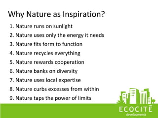 Why Nature as Inspiration?
1. Nature runs on sunlight
2. Nature uses only the energy it needs
3. Nature fits form to function
4. Nature recycles everything
5. Nature rewards cooperation
6. Nature banks on diversity
7. Nature uses local expertise
8. Nature curbs excesses from within
9. Nature taps the power of limits
 