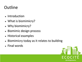 Outline
   Introduction
   What is biomimicry?
   Why biomimicry?
   Biomimic design process
   Historical examples
   Biomimicry today as it relates to building
   Final words
 