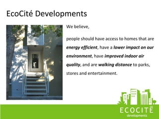 EcoCité Developments
              We believe,

              people should have access to homes that are
              energy efficient, have a lower impact on our
              environment, have improved indoor air
              quality, and are walking distance to parks,
              stores and entertainment.
 