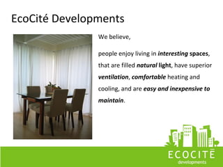 EcoCité Developments
               We believe,

               people enjoy living in interesting spaces,
               that are filled natural light, have superior
               ventilation, comfortable heating and
               cooling, and are easy and inexpensive to
               maintain.
 