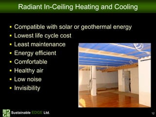 Radiant In-Ceiling Heating and Cooling

 Compatible with solar or geothermal energy
 Lowest life cycle cost
 Least maintenance
 Energy efficient
 Comfortable
 Healthy air
 Low noise
 Invisibility



Sustainable EDGE Ltd.                          12
 
