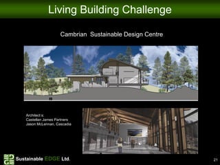 Living Building Challenge

                     Cambrian Sustainable Design Centre




   Architect s:
   Castellan James Partners
   Jason McLennan, Cascadia




Sustainable EDGE Ltd.                                     21
 