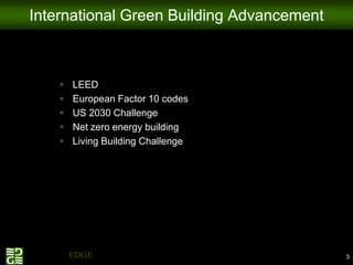 International Green Building Advancement



          LEED
          European Factor 10 codes
          US 2030 Challenge
          Net zero energy building
          Living Building Challenge




Sustainable EDGE Ltd.                      3
 