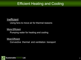 Efficient Heating and Cooling



 Inefficient
    Using fans to move air for thermal reasons

 More Efficient
   Pumping water for heating and cooling

 Most Effcient
   Convective thermal and ventilation transport




Sustainable EDGE Ltd.                             5
 