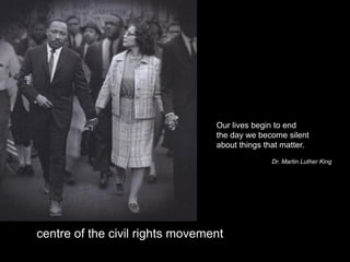 Our lives begin to end
                                 the day we become silent
                                 about things that matter.
                                               Dr. Martin Luther King




centre of the civil rights movement
 
