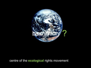 biomimicry
               how ?               ?

centre of the ecological rights movement
 