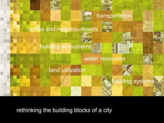 transportation

    nodes and neighbourhoods


         building ecosystems

                            water resources

             land utilization
                                       building systems




rethinking the building blocks of a city
 