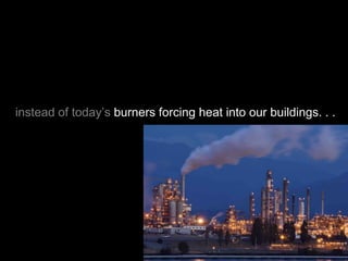 instead of today’s burners forcing heat into our buildings. . .
 