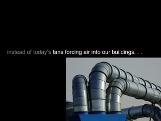 instead of today’s fans forcing air into our buildings. . .
 
