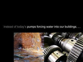 instead of today’s pumps forcing water into our buildings. . .
 