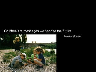 Children are messages we send to the future.
                                      Marshal Mcluhan
 
