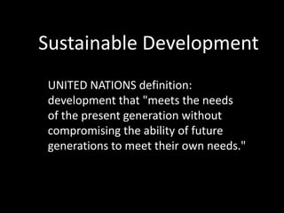 Sustainable Development
UNITED NATIONS definition:
development that "meets the needs
of the present generation without
compromising the ability of future
generations to meet their own needs."
 