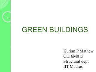 GREEN BUILDINGS
Kurian P Mathew
CE16M015
Structural dept
IIT Madras
 