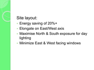 Site layout:
 Energy saving of 20%+
 Elongate on East/West axis
 Maximise North & South exposure for day
lighting
 Minimize East & West facing windows
 