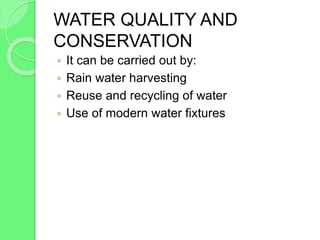 WATER QUALITY AND
CONSERVATION
 It can be carried out by:
 Rain water harvesting
 Reuse and recycling of water
 Use of modern water fixtures
 